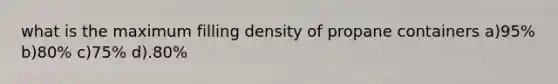 what is the maximum filling density of propane containers a)95% b)80% c)75% d).80%