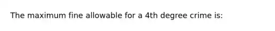 The maximum fine allowable for a 4th degree crime is: