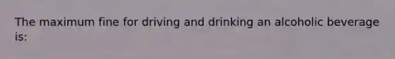 The maximum fine for driving and drinking an alcoholic beverage is: