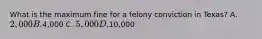 What is the maximum fine for a felony conviction in Texas? A. 2,000 B.4,000 C. 5,000 D.10,000