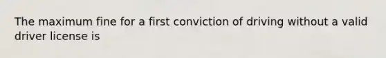 The maximum fine for a first conviction of driving without a valid driver license is