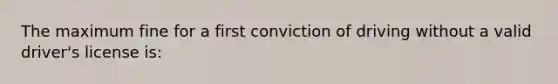 The maximum fine for a first conviction of driving without a valid driver's license is: