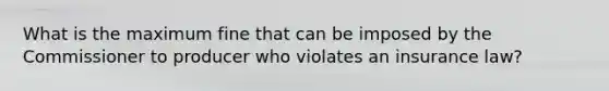 What is the maximum fine that can be imposed by the Commissioner to producer who violates an insurance law?