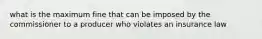 what is the maximum fine that can be imposed by the commissioner to a producer who violates an insurance law