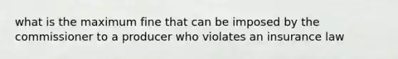 what is the maximum fine that can be imposed by the commissioner to a producer who violates an insurance law