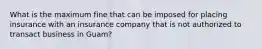 What is the maximum fine that can be imposed for placing insurance with an insurance company that is not authorized to transact business in Guam?