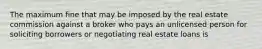 The maximum fine that may be imposed by the real estate commission against a broker who pays an unlicensed person for soliciting borrowers or negotiating real estate loans is