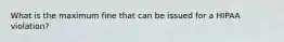 What is the maximum fine that can be issued for a HIPAA violation?