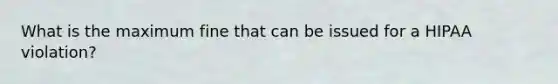 What is the maximum fine that can be issued for a HIPAA violation?