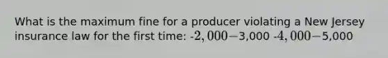 What is the maximum fine for a producer violating a New Jersey insurance law for the first time: -2,000 -3,000 -4,000 -5,000