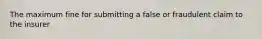 The maximum fine for submitting a false or fraudulent claim to the insurer