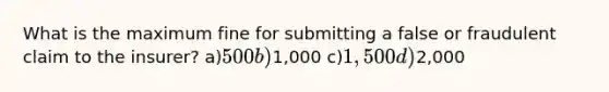 What is the maximum fine for submitting a false or fraudulent claim to the insurer? a)500 b)1,000 c)1,500 d)2,000