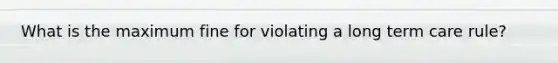 What is the maximum fine for violating a long term care rule?