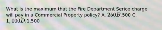 What is the maximum that the Fire Department Serice charge will pay in a Commercial Property policy? A. 250 B.500 C. 1,000 D.1,500