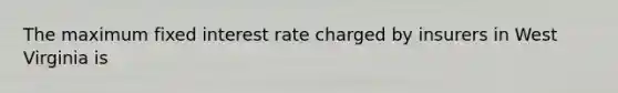 The maximum fixed interest rate charged by insurers in West Virginia is