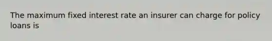 The maximum fixed interest rate an insurer can charge for policy loans is