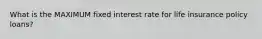 What is the MAXIMUM fixed interest rate for life insurance policy loans?