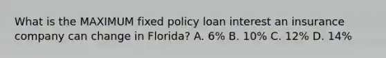 What is the MAXIMUM fixed policy loan interest an insurance company can change in Florida? A. 6% B. 10% C. 12% D. 14%