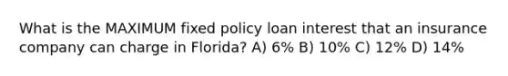 What is the MAXIMUM fixed policy loan interest that an insurance company can charge in Florida? A) 6% B) 10% C) 12% D) 14%