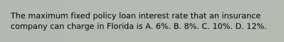 The maximum fixed policy loan interest rate that an insurance company can charge in Florida is A. 6%. B. 8%. C. 10%. D. 12%.