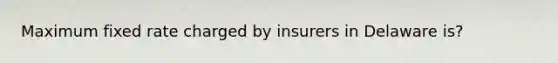 Maximum fixed rate charged by insurers in Delaware is?