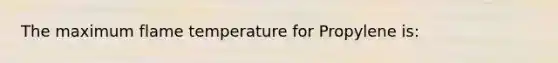 The maximum flame temperature for Propylene is: