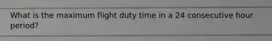 What is the maximum flight duty time in a 24 consecutive hour period?