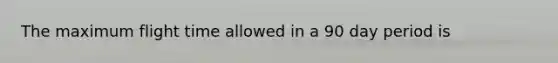 The maximum flight time allowed in a 90 day period is