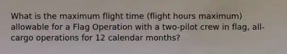 What is the maximum flight time (flight hours maximum) allowable for a Flag Operation with a two-pilot crew in flag, all-cargo operations for 12 calendar months?