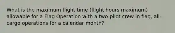 What is the maximum flight time (flight hours maximum) allowable for a Flag Operation with a two-pilot crew in flag, all-cargo operations for a calendar month?