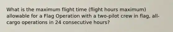 What is the maximum flight time (flight hours maximum) allowable for a Flag Operation with a two-pilot crew in flag, all-cargo operations in 24 consecutive hours?