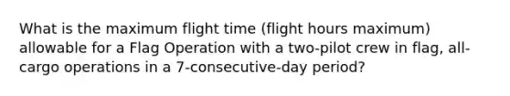 What is the maximum flight time (flight hours maximum) allowable for a Flag Operation with a two-pilot crew in flag, all-cargo operations in a 7-consecutive-day period?