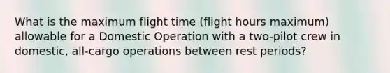 What is the maximum flight time (flight hours maximum) allowable for a Domestic Operation with a two-pilot crew in domestic, all-cargo operations between rest periods?