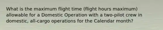 What is the maximum flight time (flight hours maximum) allowable for a Domestic Operation with a two-pilot crew in domestic, all-cargo operations for the Calendar month?