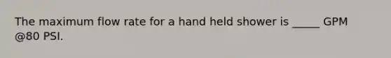 The maximum flow rate for a hand held shower is _____ GPM @80 PSI.