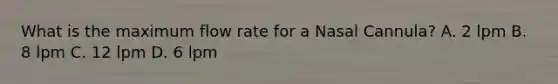 What is the maximum flow rate for a Nasal Cannula? A. 2 lpm B. 8 lpm C. 12 lpm D. 6 lpm