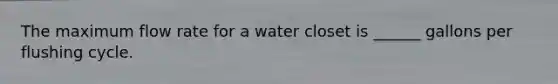 The maximum flow rate for a water closet is ______ gallons per flushing cycle.