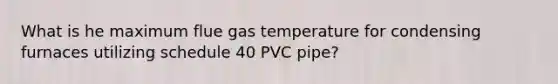 What is he maximum flue gas temperature for condensing furnaces utilizing schedule 40 PVC pipe?