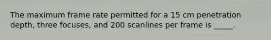 The maximum frame rate permitted for a 15 cm penetration depth, three focuses, and 200 scanlines per frame is _____.