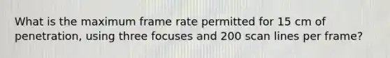 What is the maximum frame rate permitted for 15 cm of penetration, using three focuses and 200 scan lines per frame?