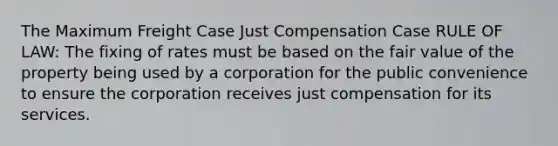 The Maximum Freight Case Just Compensation Case RULE OF LAW: The fixing of rates must be based on the fair value of the property being used by a corporation for the public convenience to ensure the corporation receives just compensation for its services.