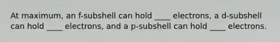 At maximum, an f-subshell can hold ____ electrons, a d-subshell can hold ____ electrons, and a p-subshell can hold ____ electrons.