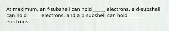 At maximum, an f-subshell can hold _____ electrons, a d-subshell can hold _____ electrons, and a p-subshell can hold ______ electrons.