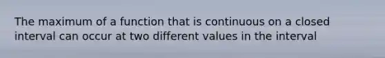 The maximum of a function that is continuous on a closed interval can occur at two different values in the interval