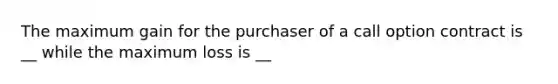 The maximum gain for the purchaser of a call option contract is __ while the maximum loss is __