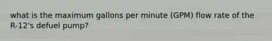 what is the maximum gallons per minute (GPM) flow rate of the R-12's defuel pump?