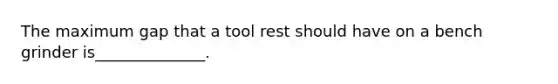 The maximum gap that a tool rest should have on a bench grinder is______________.