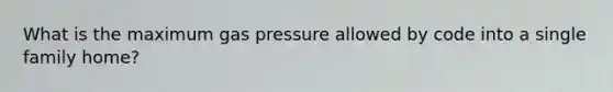 What is the maximum gas pressure allowed by code into a single family home?