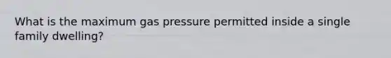 What is the maximum gas pressure permitted inside a single family dwelling?