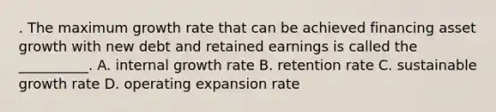 . The maximum growth rate that can be achieved financing asset growth with new debt and retained earnings is called the __________. A. internal growth rate B. retention rate C. sustainable growth rate D. operating expansion rate